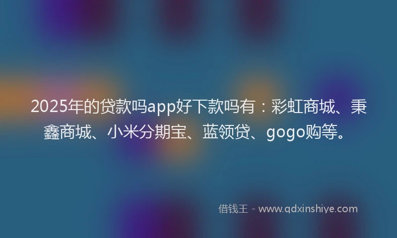 2025年的贷款吗app好下款吗有：彩虹商城、秉鑫商城、小米分期宝、蓝领贷、gogo购等。