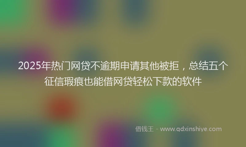 2025年热门网贷不逾期申请其他被拒，总结五个征信瑕疵也能借网贷轻松下款的软件