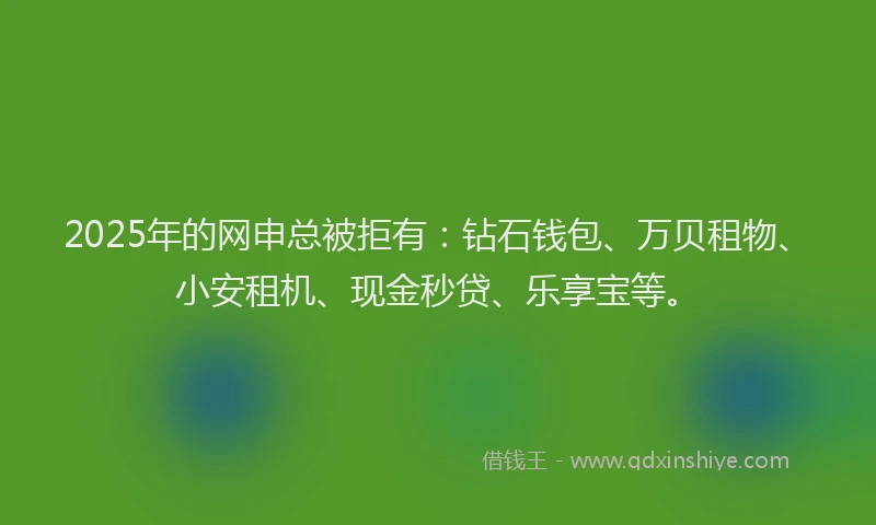 2025年的网申总被拒有：钻石钱包、万贝租物、小安租机、现金秒贷、乐享宝等。
