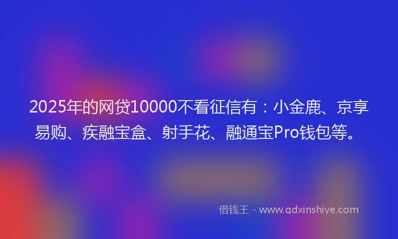 2025年的网贷10000不看征信有：小金鹿、京享易购、疾融宝盒、射手花、融通宝Pro钱包等。