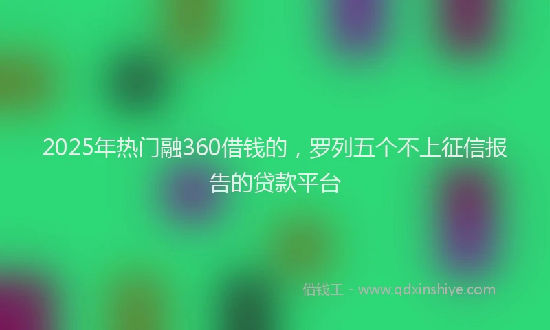 2025年热门融360借钱的，罗列五个不上征信报告的贷款平台