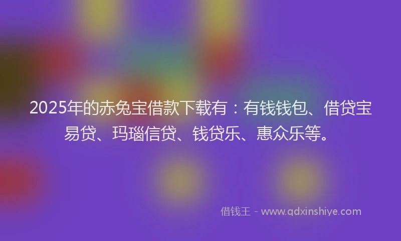 2025年的赤兔宝借款下载有：有钱钱包、借贷宝易贷、玛瑙信贷、钱贷乐、惠众乐等。