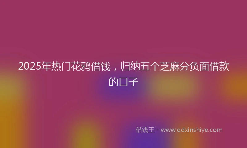 2025年热门花鸦借钱，归纳五个芝麻分负面借款的口子