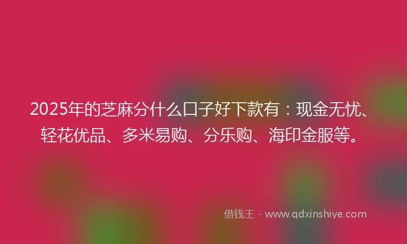 2025年的芝麻分什么口子好下款有：现金无忧、轻花优品、多米易购、分乐购、海印金服等。