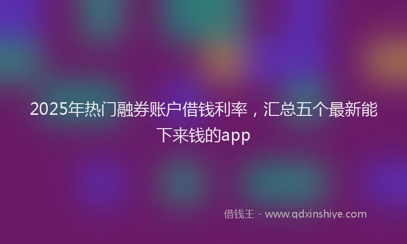 2025年热门融券账户借钱利率，汇总五个最新能下来钱的app