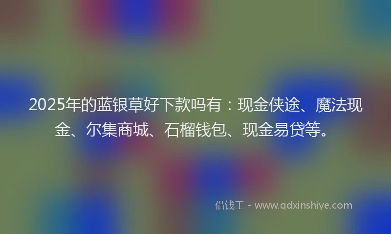 2025年的蓝银草好下款吗有：现金侠途、魔法现金、尔集商城、石榴钱包、现金易贷等。