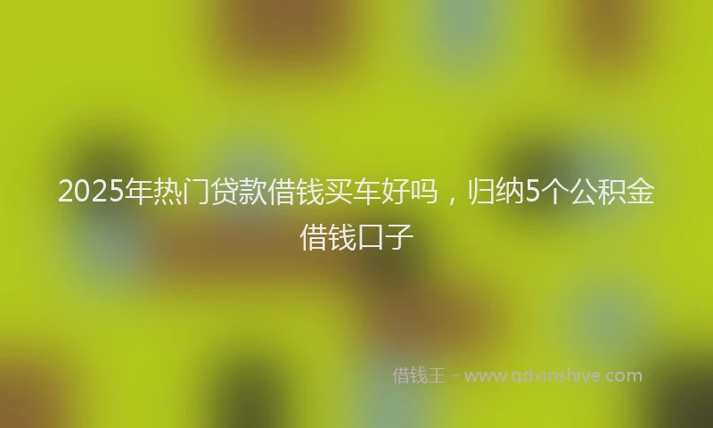 2025年热门贷款借钱买车好吗，归纳5个公积金借钱口子