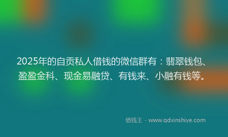 2025年的自贡私人借钱的微信群有：翡翠钱包、盈盈金科、现金易融贷、有钱来、小融有钱等。