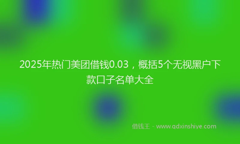 2025年热门美团借钱0.03，概括5个无视黑户下款口子名单大全
