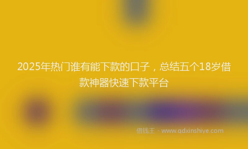 2025年热门谁有能下款的口子，总结五个18岁借款神器快速下款平台