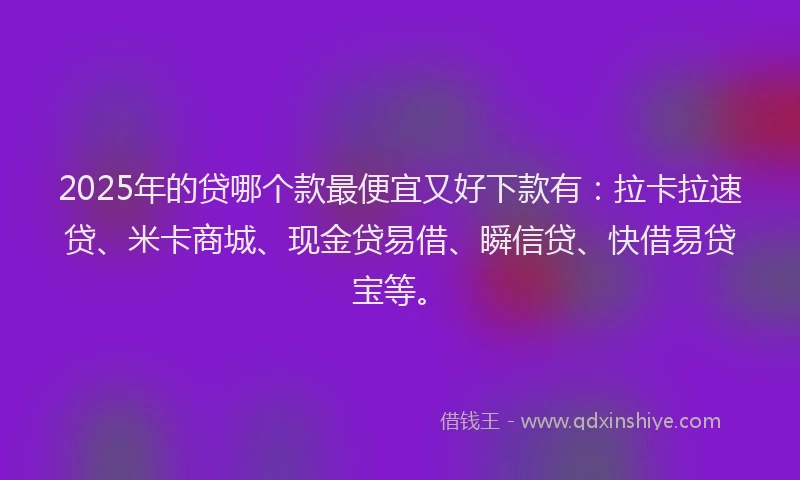 2025年的贷哪个款最便宜又好下款有:拉卡拉速贷、米卡商城、现金贷易借、瞬信贷、快借易贷宝等。