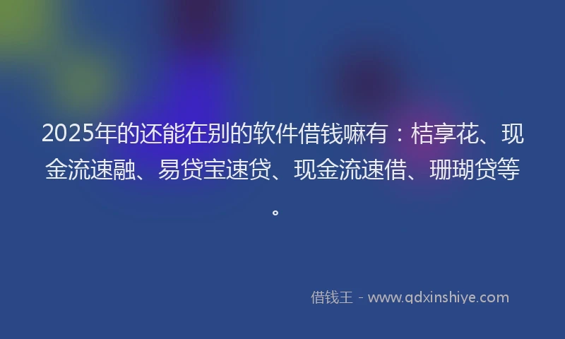 2025年的还能在别的软件借钱嘛有：桔享花、现金流速融、易贷宝速贷、现金流速借、珊瑚贷等。