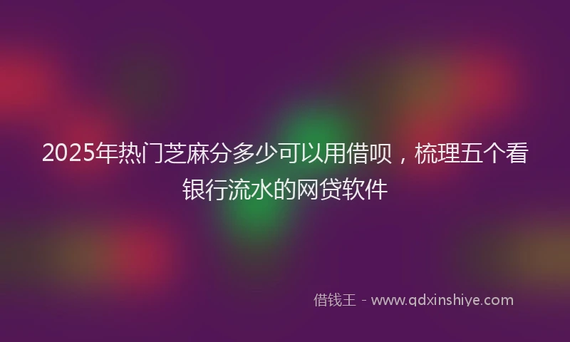 2025年热门芝麻分多少可以用借呗，梳理五个看银行流水的网贷软件