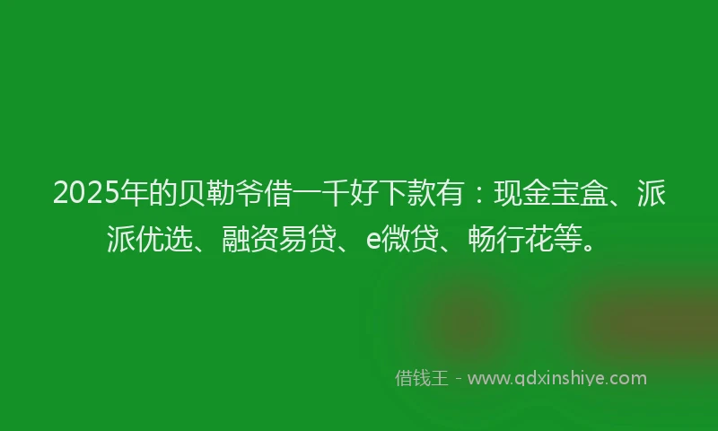 2025年的贝勒爷借一千好下款有：现金宝盒、派派优选、融资易贷、e微贷、畅行花等。