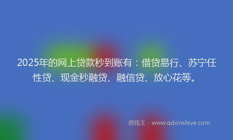 2025年的网上贷款秒到账有：借贷易行、苏宁任性贷、现金秒融贷、融信贷、放心花等。