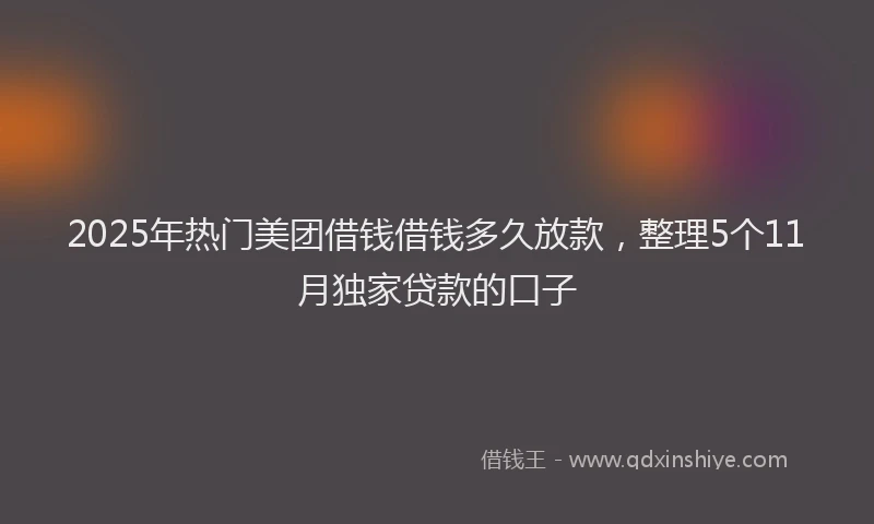 2025年热门美团借钱借钱多久放款，整理5个11月独家贷款的口子