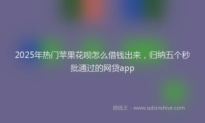 2025年热门苹果花呗怎么借钱出来，归纳五个秒批通过的网贷app