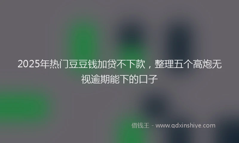 2025年热门豆豆钱加贷不下款，整理五个高炮无视逾期能下的口子