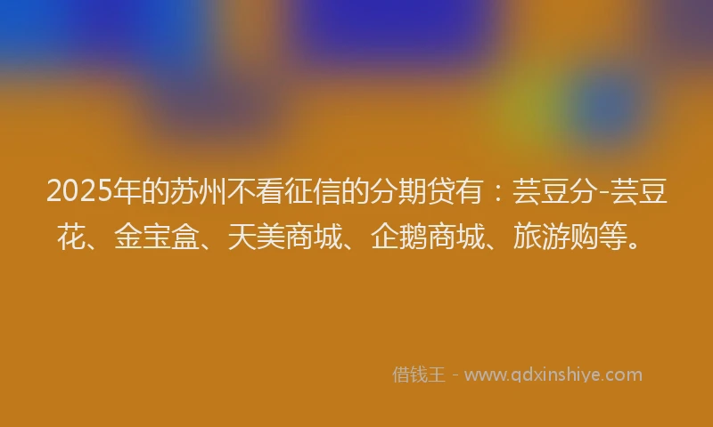 2025年的苏州不看征信的分期贷有：芸豆分-芸豆花、金宝盒、天美商城、企鹅商城、旅游购等。