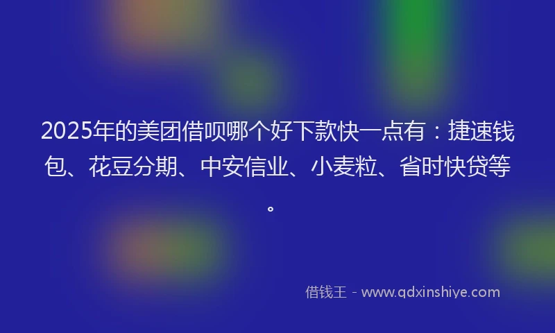 2025年的美团借呗哪个好下款快一点有：捷速钱包、花豆分期、中安信业、小麦粒、省时快贷等。