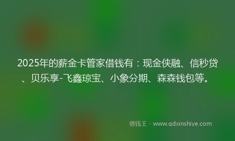 2025年的薪金卡管家借钱有：现金侠融、信秒贷、贝乐享-飞鑫琼宝、小象分期、森森钱包等。