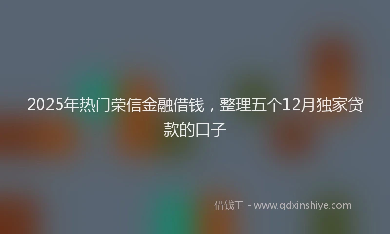 2025年热门荣信金融借钱，整理五个12月独家贷款的口子