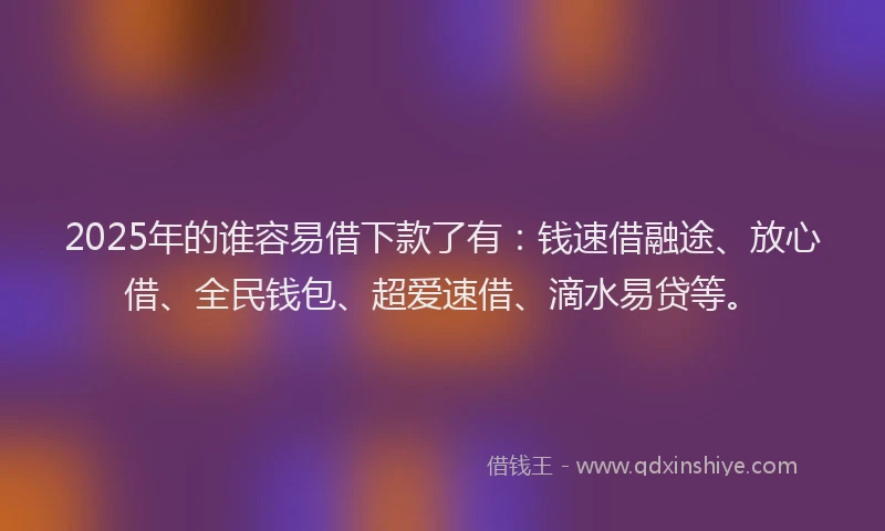2025年的谁容易借下款了有：钱速借融途、放心借、全民钱包、超爱速借、滴水易贷等。