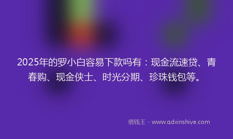 2025年的罗小白容易下款吗有：现金流速贷、青春购、现金侠士、时光分期、珍珠钱包等。