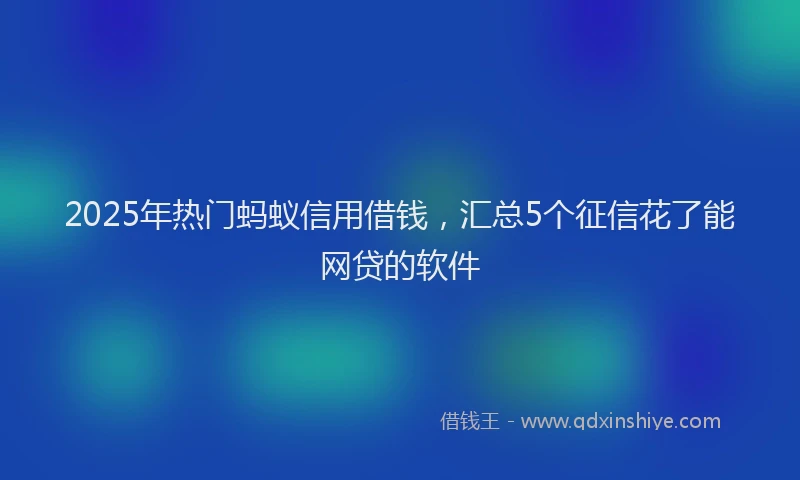 2025年热门蚂蚁信用借钱，汇总5个征信花了能网贷的软件