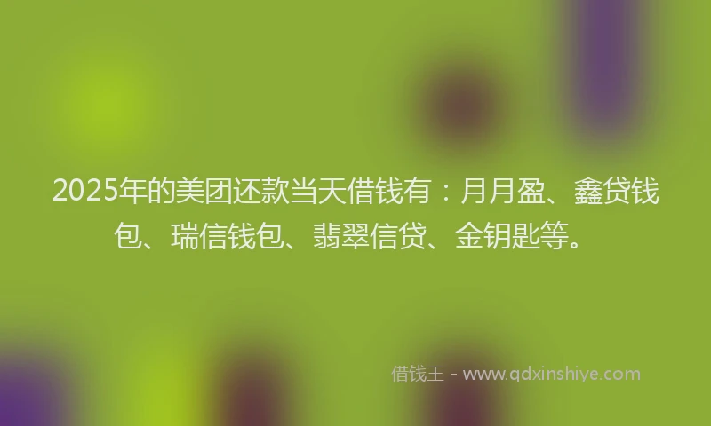 2025年的美团还款当天借钱有：月月盈、鑫贷钱包、瑞信钱包、翡翠信贷、金钥匙等。