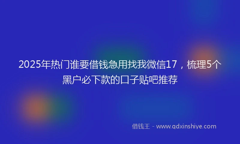 2025年热门谁要借钱急用找我微信17，梳理5个黑户必下款的口子贴吧推荐