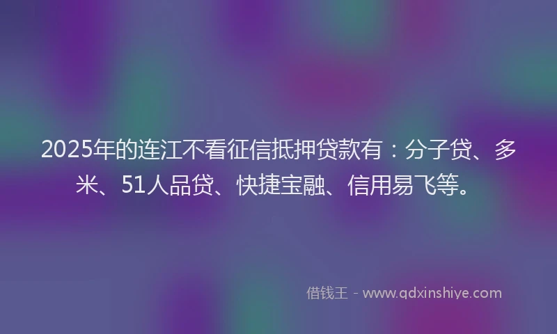 2025年的连江不看征信抵押贷款有：分子贷、多米、51人品贷、快捷宝融、信用易飞等。