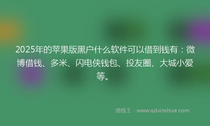 2025年的苹果版黑户什么软件可以借到钱有：微博借钱、多米、闪电侠钱包、投友圈、大城小爱等。