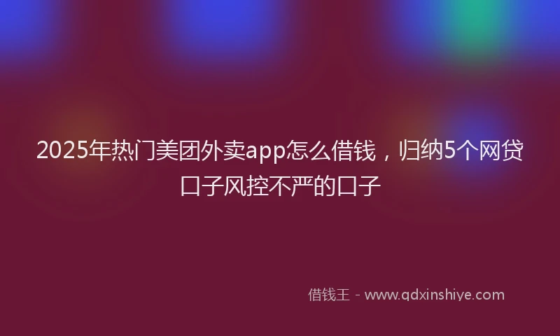 2025年热门美团外卖app怎么借钱，归纳5个网贷口子风控不严的口子