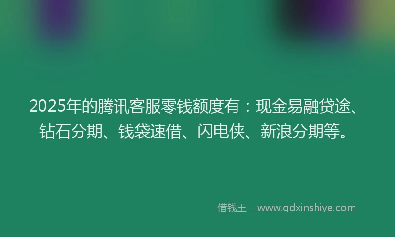 2025年的腾讯客服零钱额度有：现金易融贷途、钻石分期、钱袋速借、闪电侠、新浪分期等。