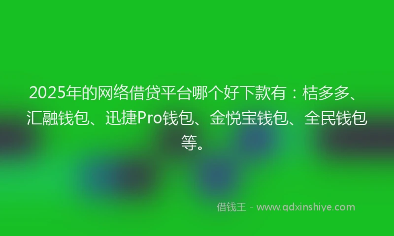 2025年的网络借贷平台哪个好下款有：桔多多、汇融钱包、迅捷Pro钱包、金悦宝钱包、全民钱包等。