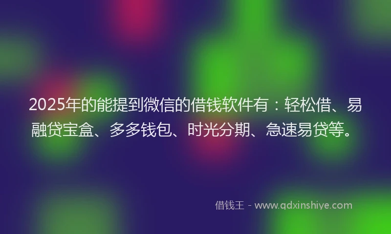 2025年的能提到微信的借钱软件有：轻松借、易融贷宝盒、多多钱包、时光分期、急速易贷等。