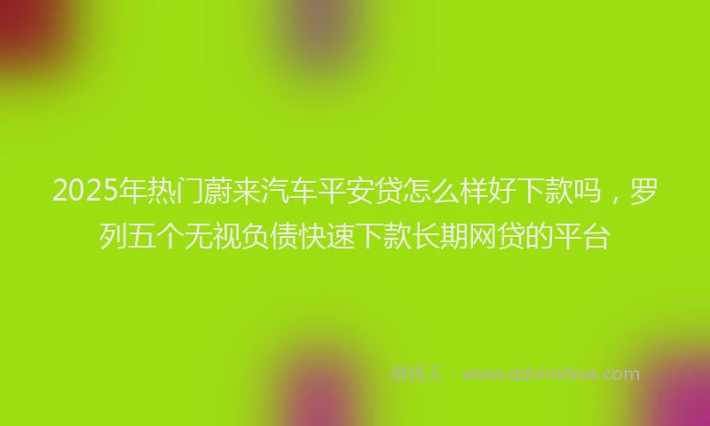 2025年热门蔚来汽车平安贷怎么样好下款吗,罗列五个无视负债快速下款长期网贷的平台