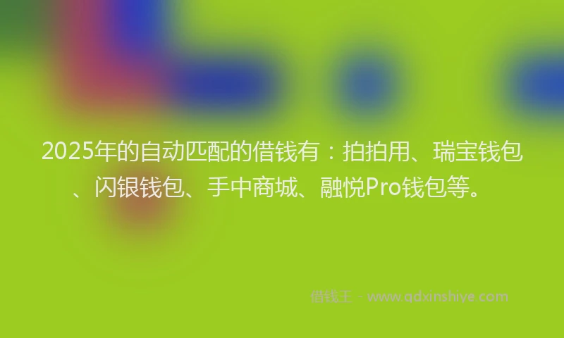 2025年的自动匹配的借钱有：拍拍用、瑞宝钱包、闪银钱包、手中商城、融悦Pro钱包等。