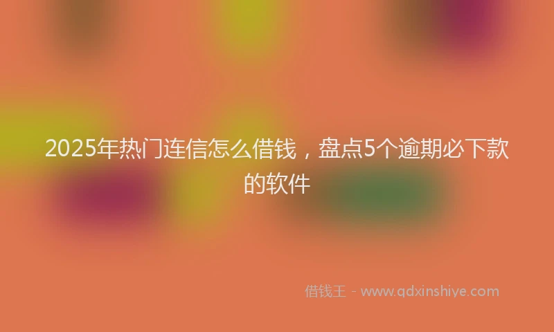2025年热门连信怎么借钱，盘点5个逾期必下款的软件