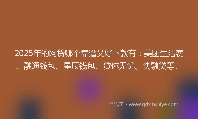 2025年的网贷哪个靠谱又好下款有：美团生活费、融通钱包、星辰钱包、贷你无忧、快融贷等。