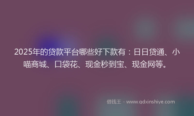 2025年的贷款平台哪些好下款有：日日贷通、小喵商城、口袋花、现金秒到宝、现金网等。