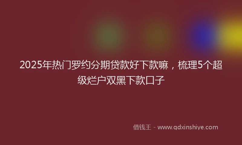 2025年热门罗约分期贷款好下款嘛，梳理5个超级烂户双黑下款口子
