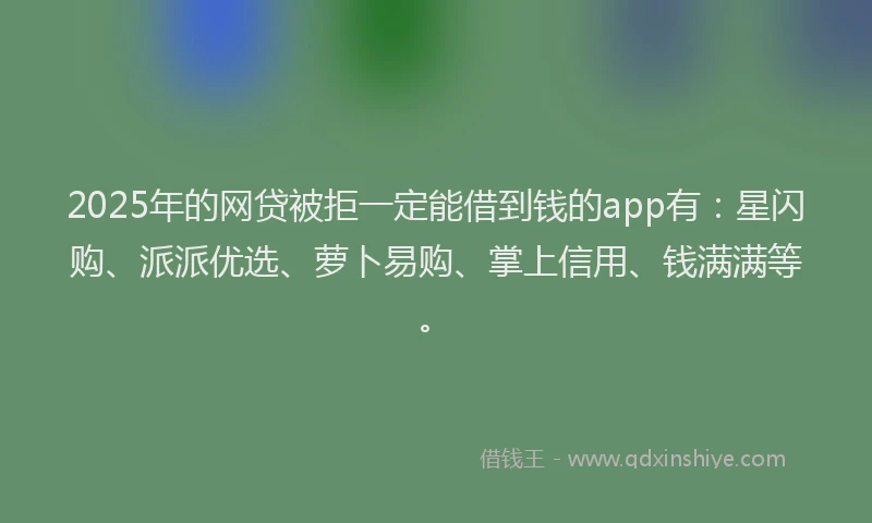 2025年的网贷被拒一定能借到钱的app有：星闪购、派派优选、萝卜易购、掌上信用、钱满满等。