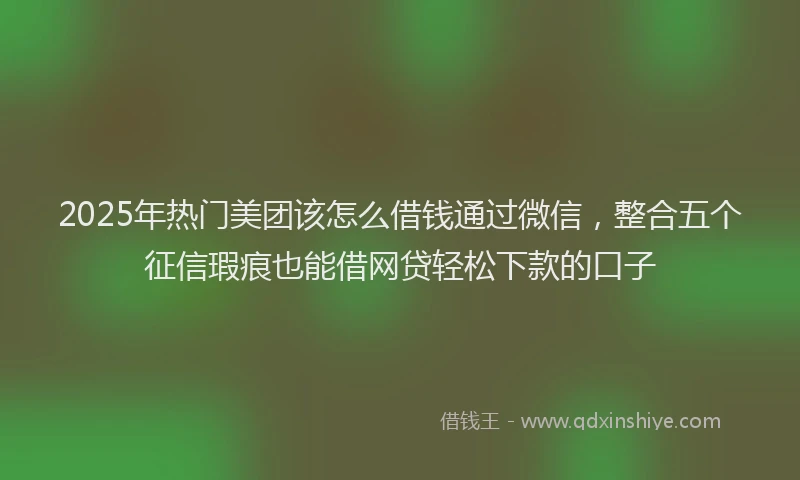 2025年热门美团该怎么借钱通过微信，整合五个征信瑕疵也能借网贷轻松下款的口子