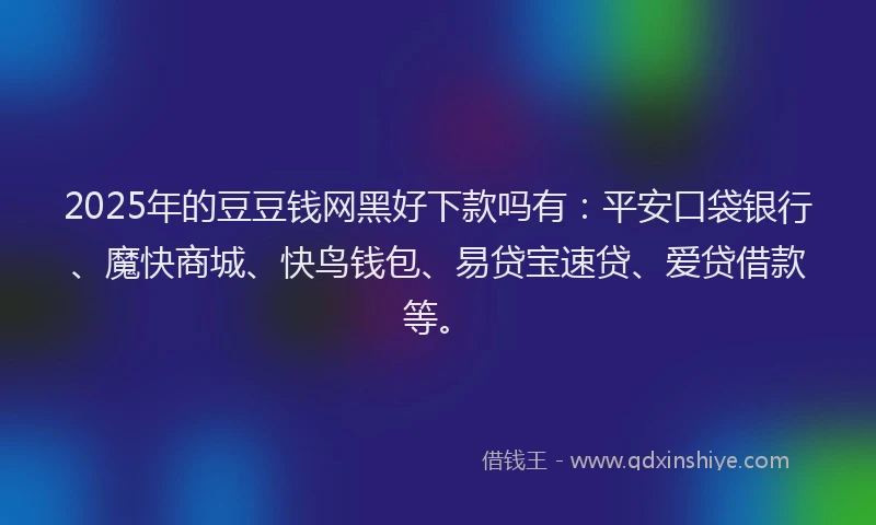 2025年的豆豆钱网黑好下款吗有：平安口袋银行、魔快商城、快鸟钱包、易贷宝速贷、爱贷借款等。