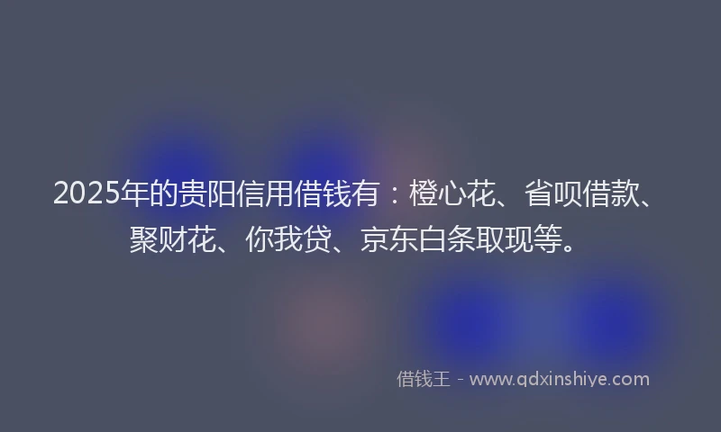2025年的贵阳信用借钱有：橙心花、省呗借款、聚财花、你我贷、京东白条取现等。