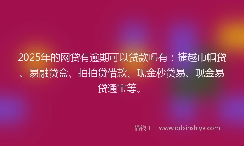 2025年的网贷有逾期可以贷款吗有：捷越巾帼贷、易融贷盒、拍拍贷借款、现金秒贷易、现金易贷通宝等。