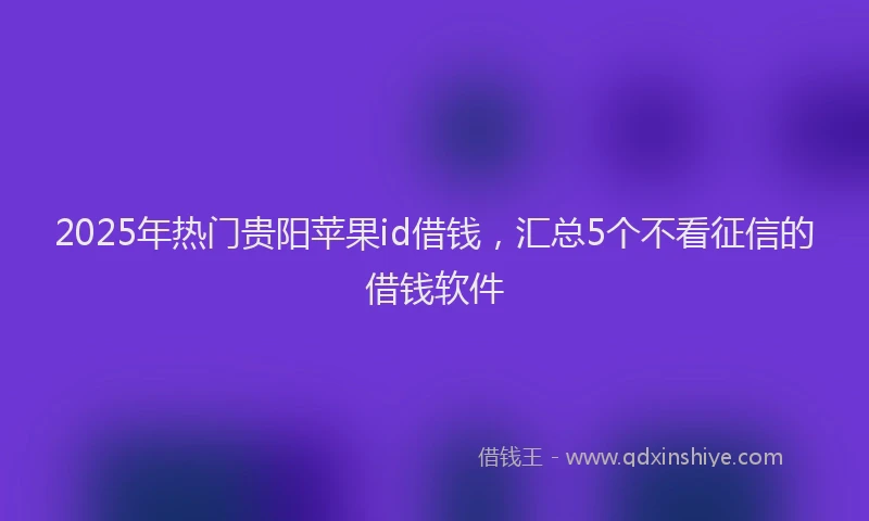 2025年热门贵阳苹果id借钱，汇总5个不看征信的借钱软件