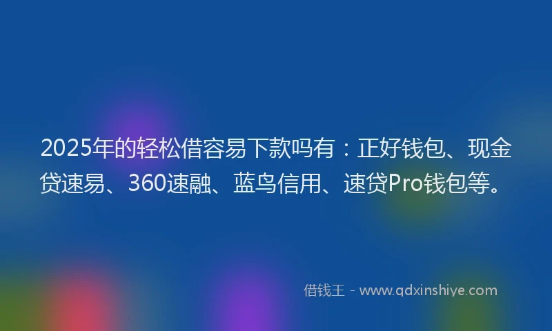 2025年的轻松借容易下款吗有：正好钱包、现金贷速易、360速融、蓝鸟信用、速贷Pro钱包等。
